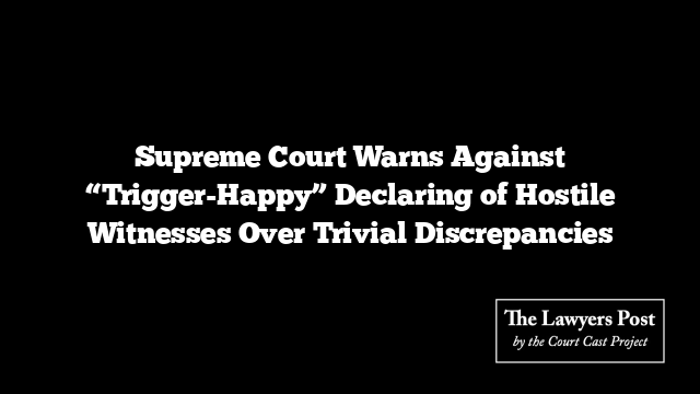 Supreme Court Warns Against “Trigger-Happy” Declaring of Hostile Witnesses Over Trivial Discrepancies Supreme Court Warns Against “Trigger-Happy” Declaring of Hostile Witnesses Over Trivial Discrepancies