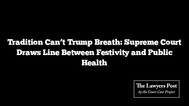Tradition Can’t Trump Breath: Supreme Court Draws Line Between Festivity and Public Health Tradition Can’t Trump Breath: Supreme Court Draws Line Between Festivity and Public Health