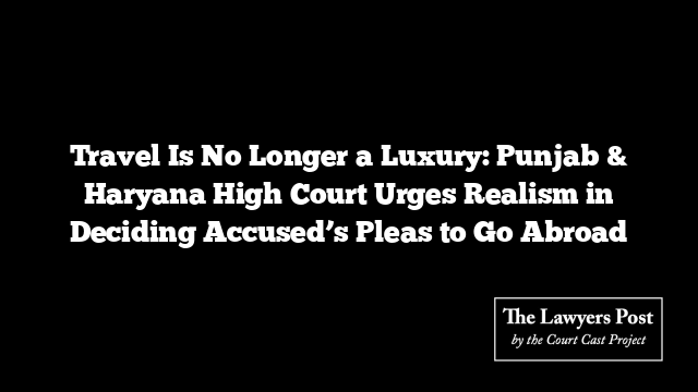 Travel Is No Longer a Luxury: Punjab & Haryana High Court Urges Realism in Deciding Accused’s Pleas to Go Abroad Travel Is No Longer a Luxury: Punjab & Haryana High Court Urges Realism in Deciding Accused’s Pleas to Go Abroad
