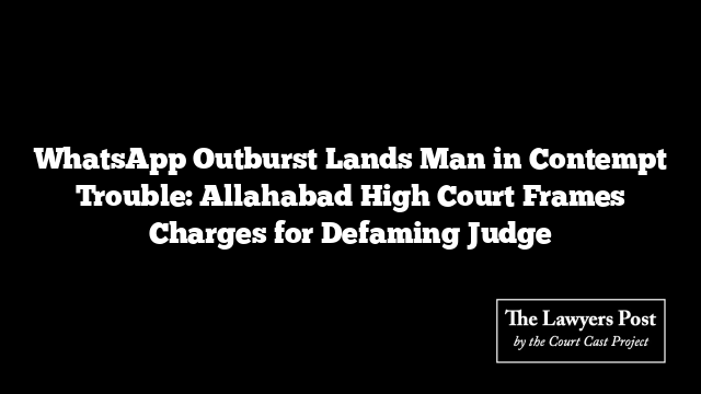 WhatsApp Outburst Lands Man in Contempt Trouble: Allahabad High Court Frames Charges for Defaming Judge