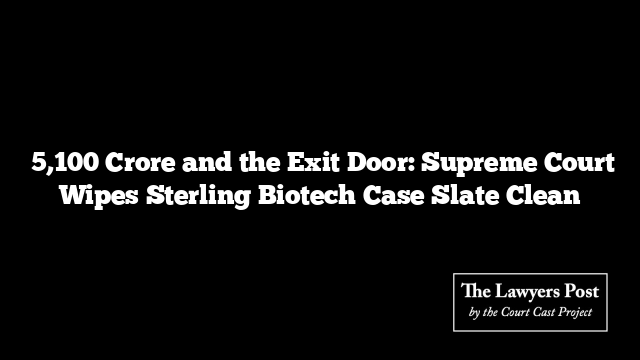 ₹5,100 Crore and the Exit Door: Supreme Court Wipes Sterling Biotech Case Slate Clean