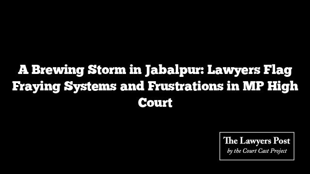A Brewing Storm in Jabalpur: Lawyers Flag Fraying Systems and Frustrations in MP High Court