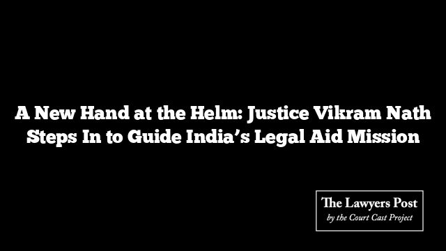 A New Hand at the Helm: Justice Vikram Nath Steps In to Guide India’s Legal Aid Mission