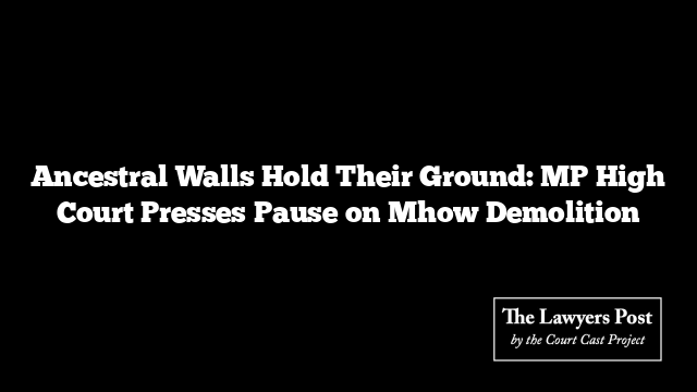 Ancestral Walls Hold Their Ground: MP High Court Presses Pause on Mhow Demolition
