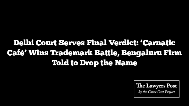 Delhi Court Serves Final Verdict: ‘Carnatic Café’ Wins Trademark Battle, Bengaluru Firm Told to Drop the Name