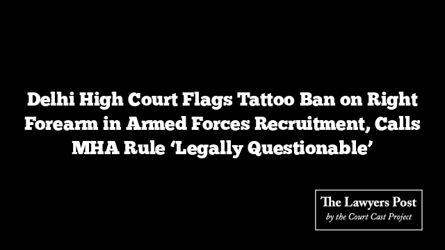 Delhi High Court Flags Tattoo Ban on Right Forearm in Armed Forces Recruitment, Calls MHA Rule ‘Legally Questionable’ Delhi High Court Flags Tattoo Ban on Right Forearm in Armed Forces Recruitment, Calls MHA Rule ‘Legally Questionable’