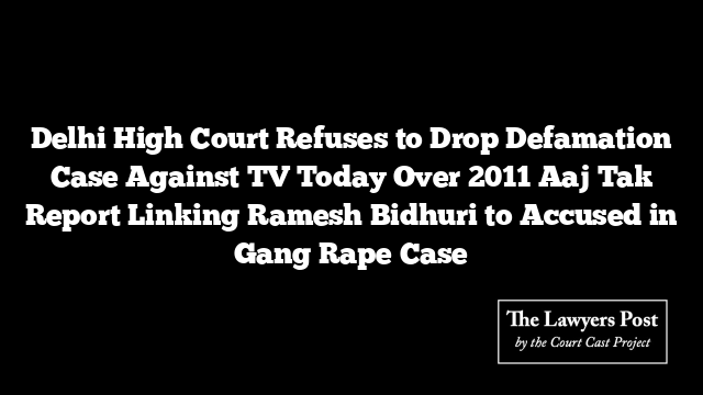 Delhi High Court Refuses to Drop Defamation Case Against TV Today Over 2011 Aaj Tak Report Linking Ramesh Bidhuri to Accused in Gang Rape Case