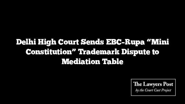 Delhi High Court Sends EBC–Rupa “Mini Constitution” Trademark Dispute to Mediation Table