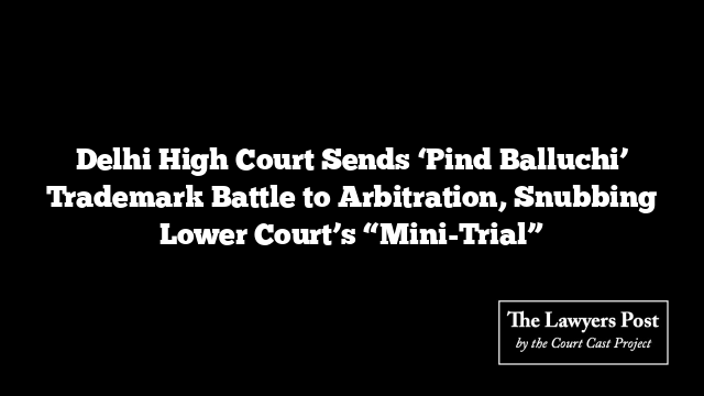 Delhi High Court Sends ‘Pind Balluchi’ Trademark Battle to Arbitration, Snubbing Lower Court’s “Mini-Trial”