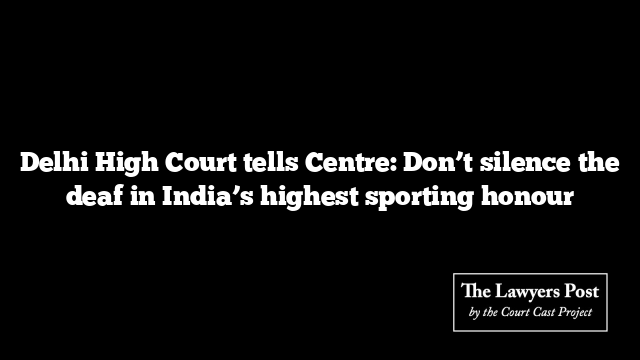 Delhi High Court tells Centre: Don’t silence the deaf in India’s highest sporting honour