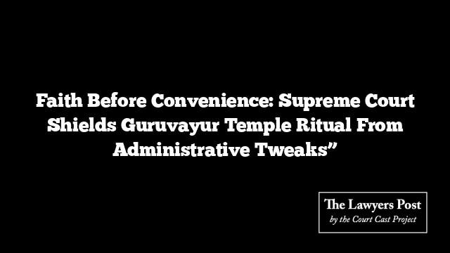 Faith Before Convenience: Supreme Court Shields Guruvayur Temple Ritual From Administrative Tweaks” Faith Before Convenience: Supreme Court Shields Guruvayur Temple Ritual From Administrative Tweaks”