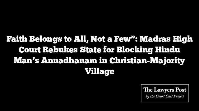 Faith Belongs to All, Not a Few”: Madras High Court Rebukes State for Blocking Hindu Man’s Annadhanam in Christian-Majority Village