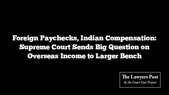 Foreign Paychecks, Indian Compensation: Supreme Court Sends Big Question on Overseas Income to Larger Bench Foreign Paychecks, Indian Compensation: Supreme Court Sends Big Question on Overseas Income to Larger Bench