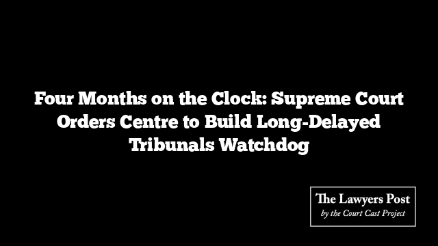 Four Months on the Clock: Supreme Court Orders Centre to Build Long-Delayed Tribunals Watchdog