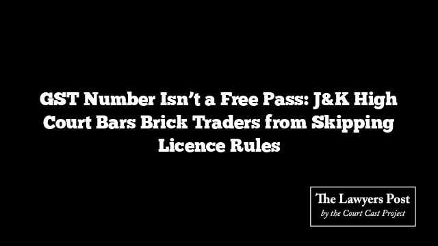 GST Number Isn’t a Free Pass: J&K High Court Bars Brick Traders from Skipping Licence Rules