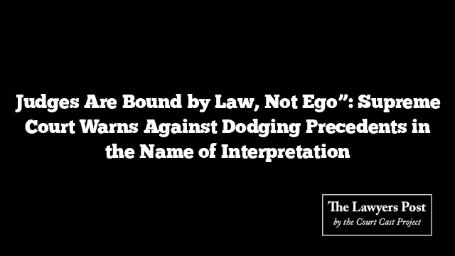 Judges Are Bound by Law, Not Ego”: Supreme Court Warns Against Dodging Precedents in the Name of Interpretation