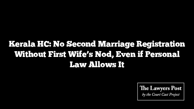 Kerala HC: No Second Marriage Registration Without First Wife’s Nod, Even if Personal Law Allows It
