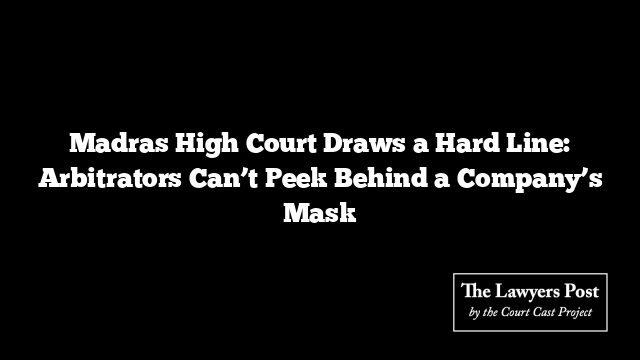 Madras High Court Draws a Hard Line: Arbitrators Can’t Peek Behind a Company’s Mask