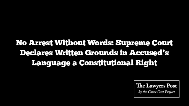 No Arrest Without Words: Supreme Court Declares Written Grounds in Accused’s Language a Constitutional Right