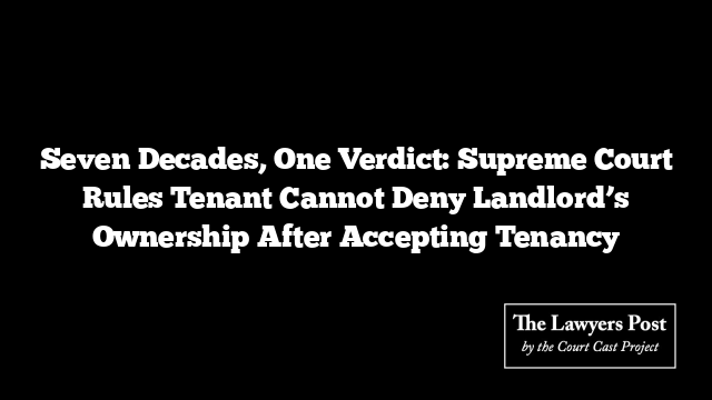 Seven Decades, One Verdict: Supreme Court Rules Tenant Cannot Deny Landlord’s Ownership After Accepting Tenancy