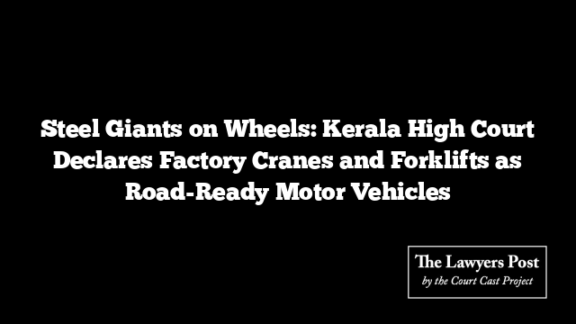 Steel Giants on Wheels: Kerala High Court Declares Factory Cranes and Forklifts as Road-Ready Motor Vehicles