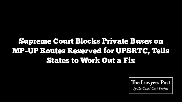 Supreme Court Blocks Private Buses on MP–UP Routes Reserved for UPSRTC, Tells States to Work Out a Fix