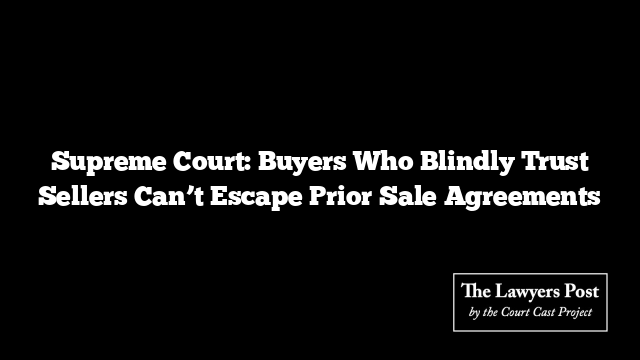 Supreme Court: Buyers Who Blindly Trust Sellers Can’t Escape Prior Sale Agreements