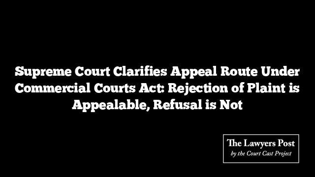 Supreme Court Clarifies Appeal Route Under Commercial Courts Act: Rejection of Plaint is Appealable, Refusal is Not