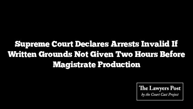 Supreme Court Declares Arrests Invalid If Written Grounds Not Given Two Hours Before Magistrate Production