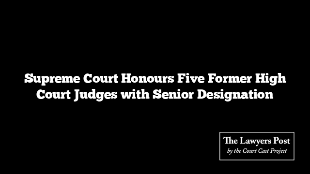 Supreme Court Honours Five Former High Court Judges with Senior Designation Supreme Court Honours Five Former High Court Judges with Senior Designation