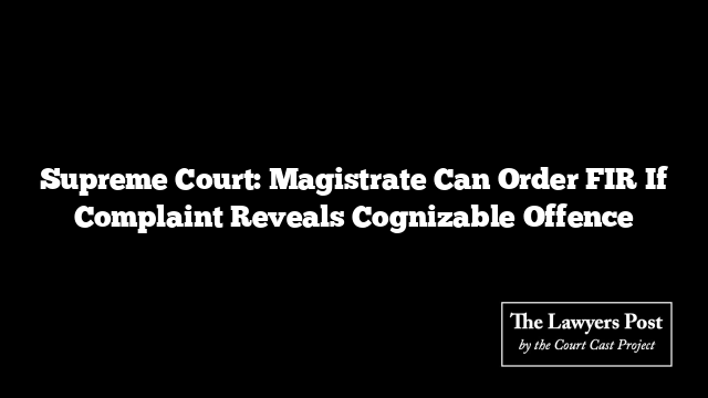 Supreme Court: Magistrate Can Order FIR If Complaint Reveals Cognizable Offence