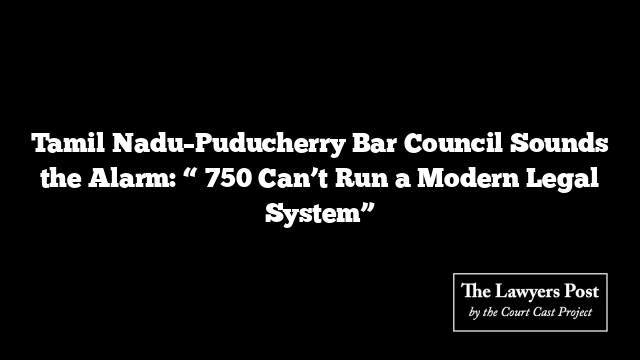 Tamil Nadu–Puducherry Bar Council Sounds the Alarm: “₹750 Can’t Run a Modern Legal System”