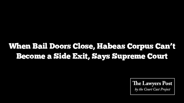 When Bail Doors Close, Habeas Corpus Can’t Become a Side Exit, Says Supreme Court
