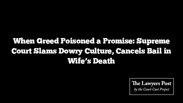 When Greed Poisoned a Promise: Supreme Court Slams Dowry Culture, Cancels Bail in Wife’s Death