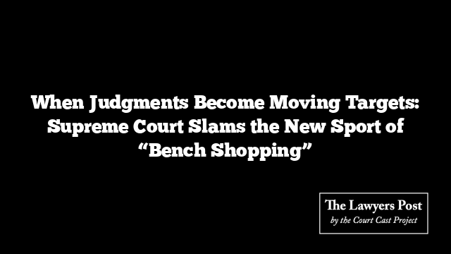 When Judgments Become Moving Targets: Supreme Court Slams the New Sport of “Bench Shopping”