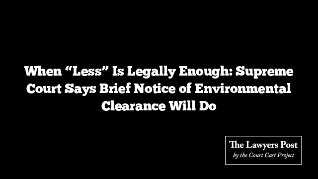 When “Less” Is Legally Enough: Supreme Court Says Brief Notice of Environmental Clearance Will Do