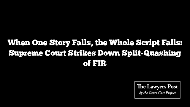 When One Story Falls, the Whole Script Falls: Supreme Court Strikes Down Split-Quashing of FIR