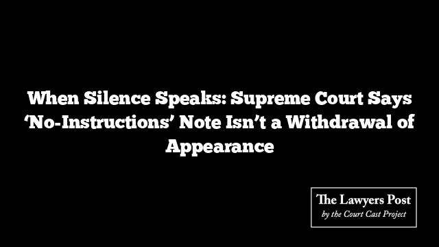 When Silence Speaks: Supreme Court Says ‘No-Instructions’ Note Isn’t a Withdrawal of Appearance