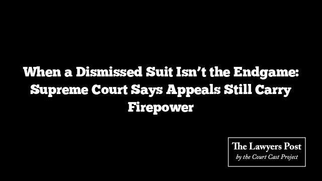 When a Dismissed Suit Isn’t the Endgame: Supreme Court Says Appeals Still Carry Firepower