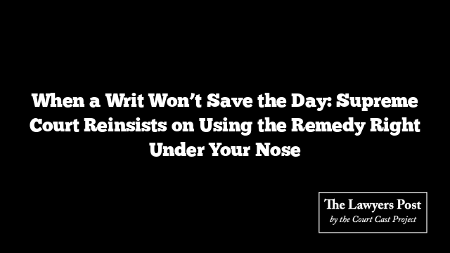When a Writ Won’t Save the Day: Supreme Court Reinsists on Using the Remedy Right Under Your Nose