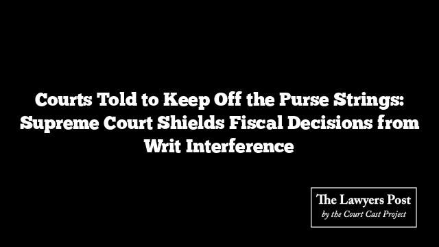 Courts Told to Keep Off the Purse Strings: Supreme Court Shields Fiscal Decisions from Writ Interference