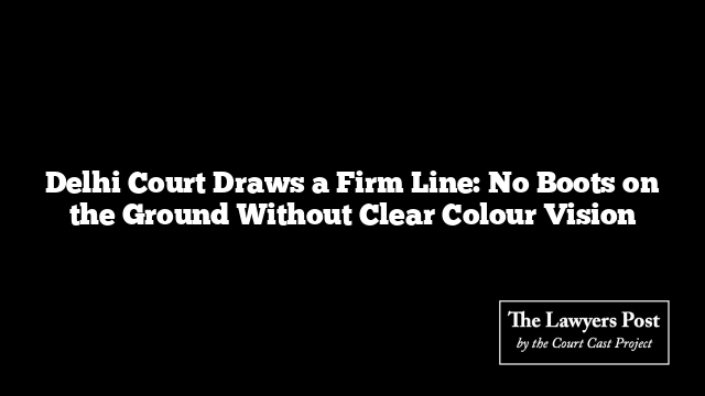 Delhi Court Draws a Firm Line: No Boots on the Ground Without Clear Colour Vision
