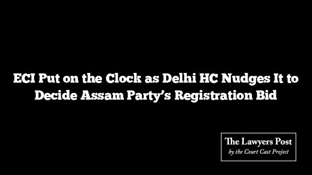 ECI Put on the Clock as Delhi HC Nudges It to Decide Assam Party’s Registration Bid