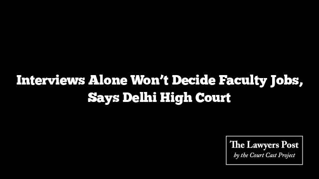 Interviews Alone Won’t Decide Faculty Jobs, Says Delhi High Court