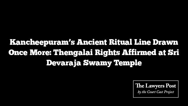 Kancheepuram’s Ancient Ritual Line Drawn Once More: Thengalai Rights Affirmed at Sri Devaraja Swamy Temple