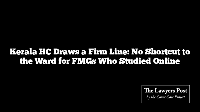 Kerala HC Draws a Firm Line: No Shortcut to the Ward for FMGs Who Studied Online