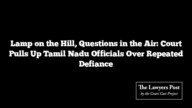 Lamp on the Hill, Questions in the Air: Court Pulls Up Tamil Nadu Officials Over Repeated Defiance