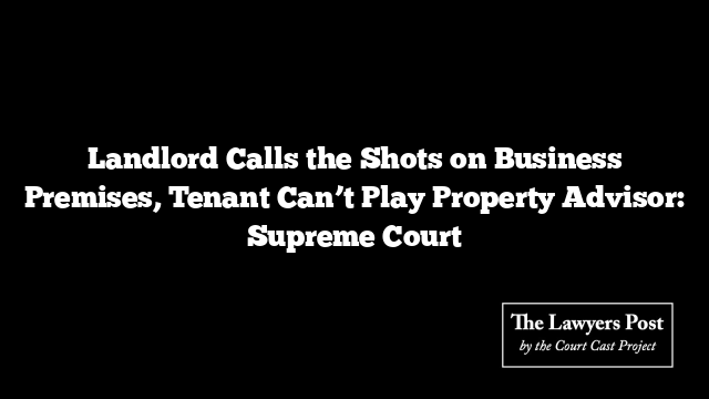 Landlord Calls the Shots on Business Premises, Tenant Can’t Play Property Advisor: Supreme Court