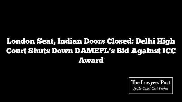 London Seat, Indian Doors Closed: Delhi High Court Shuts Down DAMEPL’s Bid Against ICC Award