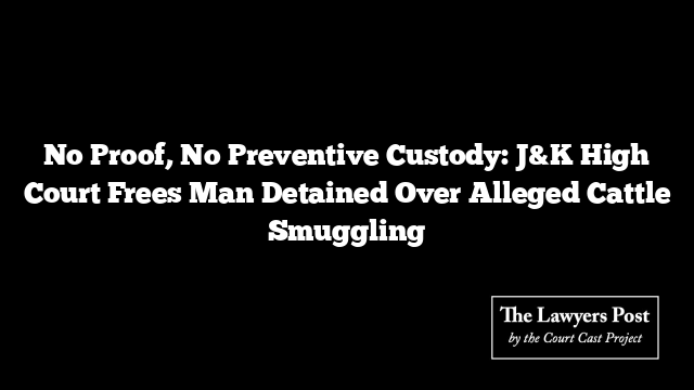 No Proof, No Preventive Custody: J&K High Court Frees Man Detained Over Alleged Cattle Smuggling
